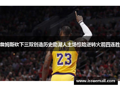 詹姆斯砍下三双创造历史助湖人主场惊险逆转火箭四连胜